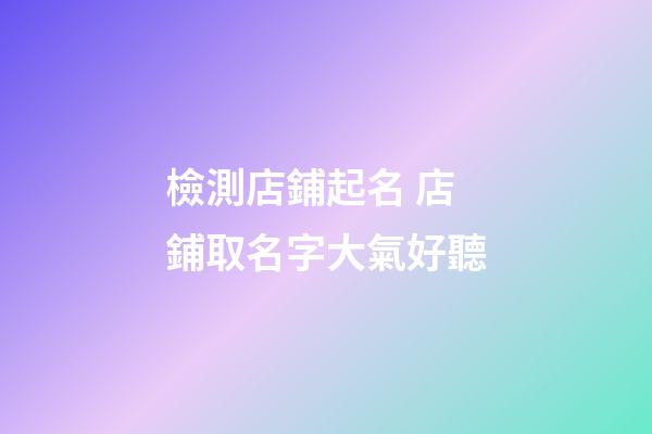 檢測店鋪起名 店鋪取名字大氣好聽-第1張-店鋪起名-玄機(jī)派